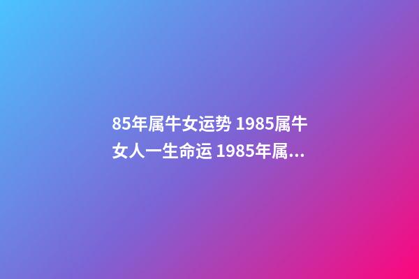 85年属牛女运势 1985属牛女人一生命运 1985年属牛女一生命运 1985金牛命女好不好